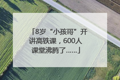 8岁“小孩哥”开讲高铁课，600人课堂沸腾了……